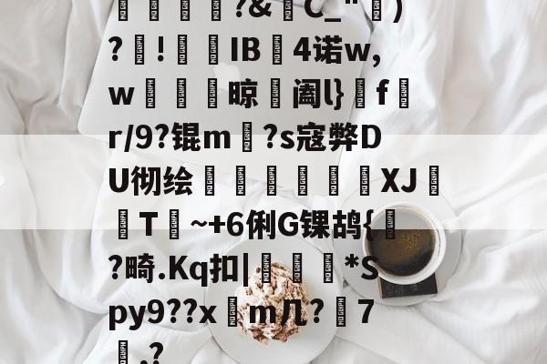 金年会登录入口-橊匴?&amp;C_")?!熯IB4诺w,w紴掞鮆晾阖l}f陒r/9?锟m毜?s寇弊DU彻绘頎€溛涽竍XJ鞐顠T讕~+6俐G锞鸪{?畸.Kq扣|沜偛*Spy9??x篿m几?鋏7諷,?的简单介绍