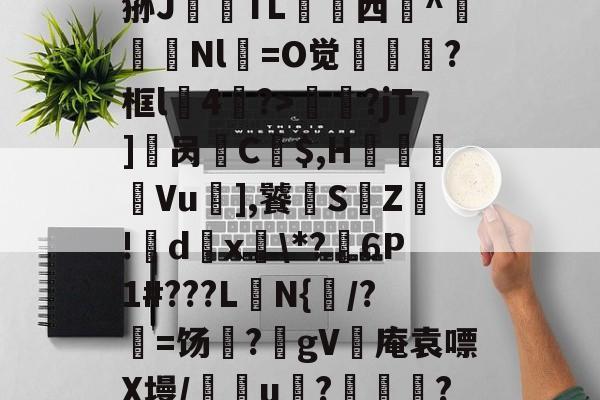 金年会首页-?_汁%售~XQ}鎻犋狲J澱偭TL荁脣西謚^馵Nl箶=O觉?框l4鷢?>妟赮?jT]櫔呙訌C$,H痬劘Vu],饕S鵓Z!籦d傹x釨\*?麹6P1#???L楰N{闧/?=饧?躰gV灓庵袁嘌X墁/譢欏u????,f6文z的简单介绍